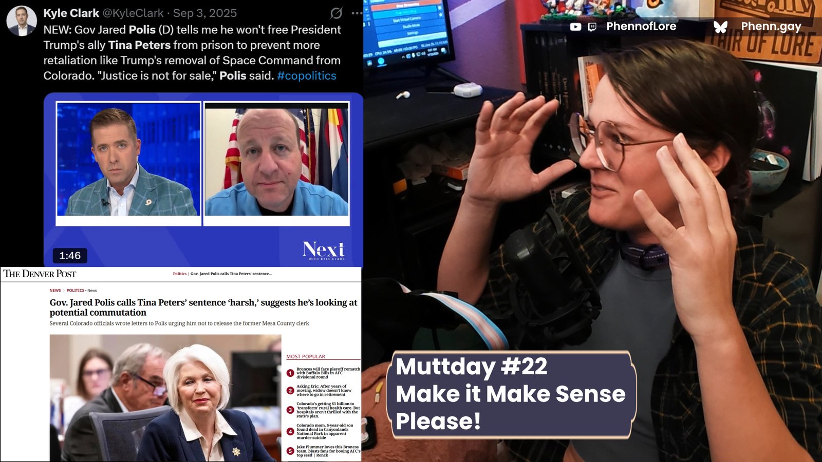 a youtuber style thumbnail . On the left are two images, a tweet about Colorado governor Jared Polis refusing to free Tina Peters after trump removed the space command from Colorado in September. bellow that, an article from a few days ago in the denver post where Polis is calling her sentence "Harsh" On the right a white woman is holding her head and looking at the too images in confusing and text below her reads "Muttday #22 Make it Make Sense Please! Text above her reads twitch.tv/phennoflore youtube.com/@PhennofLore and Bluesky Phenn.gay