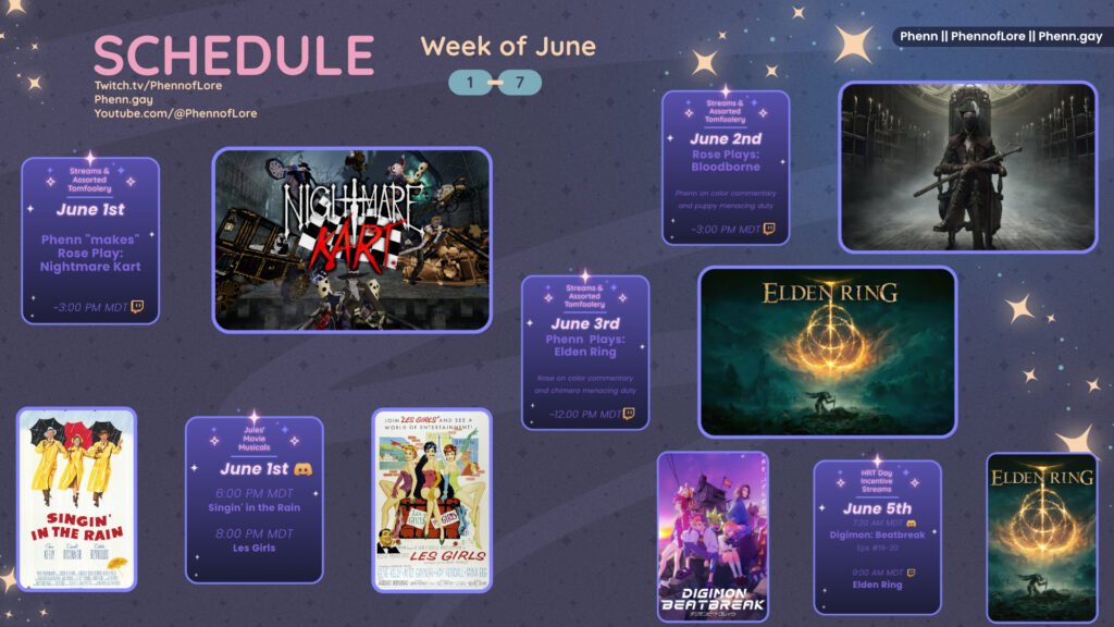 A graphic #stream #schedule on https://www.twitch.tv/phennoflore, Phenn.gay, and Youtube.com/@Phennoflore this coming week, June 1 - 7 All times in MDT Streams & Assorted Tomfoolery: June 1st Phenn “Makes” Rose play: Nightmare Kart ~3:00 pm MDT on #Twitch Jules' Movie Musicals: June 1st in the Lair of Lore #Discord Invite link discord.gg/tc3dawkGwa Singing in the Rain 6:00 PM MDT Les Girls 8:00 PM MDT Streams & Assorted Tomfoolery: June 2nd Rose Plays: Bloodborne   Phenn on color commentary and puppy menacing duty  ~3:00 PM MDT Streams & Assorted Tomfoolery: June 3nd Phenn Plays: Elden Ring   Rose on color commentary and chimera menacing duty  ~12:00 PM MDT HRT Day Incentive Streams: June 5th Digimon Beatbreak Episodes 19 & 20 in the Discord at 7:30 AM MDT Elden Ring on Twitch at 9:00 AM MDT