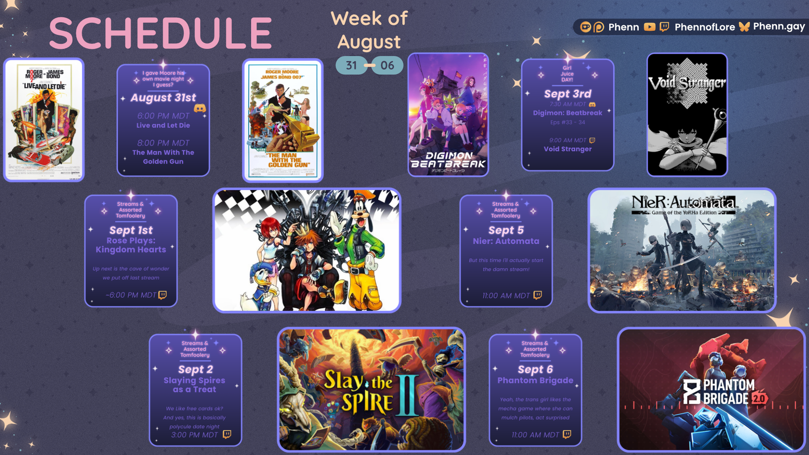 A graphic #twitch stream #schedule on https://www.twitch.tv/phennoflore, Phenn.gay, and Youtube.com/@Phennoflore this coming week, August 31 - 6 All times in MDT August 31st I gave Moore his own movie night I guess? #Discord Invite link discord.gg/tc3dawkGwa 6:00 pm MDT Live and Let Die 8:00 pm MDT The Man with the Golden Gun Streams and Tom Foolery September 1st Rose Plays: Kingdom Hearts Up next is the Cave of Wonder we put off last stream ~ 6:00 pm MDT Streams and Tom Foolery September 2nd Slaying Spires as a Treat We like free cards ok? And yes, this is basically polycule date night ~ 3:00 pm MDT Girl Juice Day! September 3rd 7:30 AM MDT Digimon Beatbreak Eps 33-34 Discord icon 9:00 AM MDT Void Stranger Streams and Tom Foolery September 5 Nier: Automata But this time, I actually start the damn stream 11:00 am MDT Streams and Tom Foolery September 6 Phantom Brigade Yeah, the trans girl likes the mecha game where she can mulch pilots, act surprised 11:00 am MDT