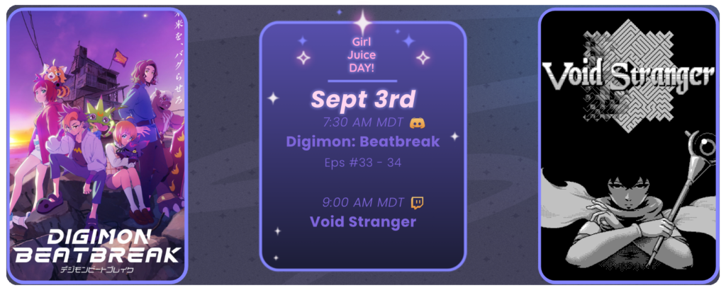 Announcement of a twitch stream of Void Stranger, proceed by a discord watchthrough of Digimon: Beatbreak episodes, displaying images of the game and show. Reads: Girl Juice Day! September 3rd 7:30 AM MDT Digimon Beatbreak Eps 33-34 Discord icon 9:00 AM MDT Void Stranger