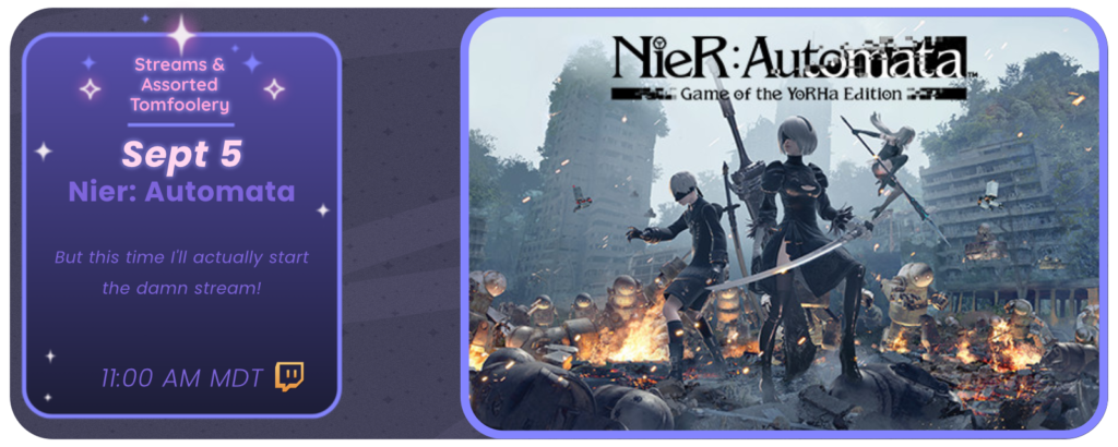 Announcement of a twitch stream, displaying images of the game Nier: Automata. Reads: Streams and Tom Foolery September 5 Nier: Automata But this time, I actually start the damn stream 11:00 am MDT