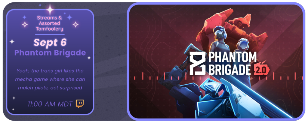 Announcement of a twitch stream, displaying images of the game Phantom Brigade. Reads: Streams and Tom Foolery September 6 Phantom Brigade Yeah, the trans girl likes the mecha game where she can mulch pilots, act surprised 11:00 am MDT
