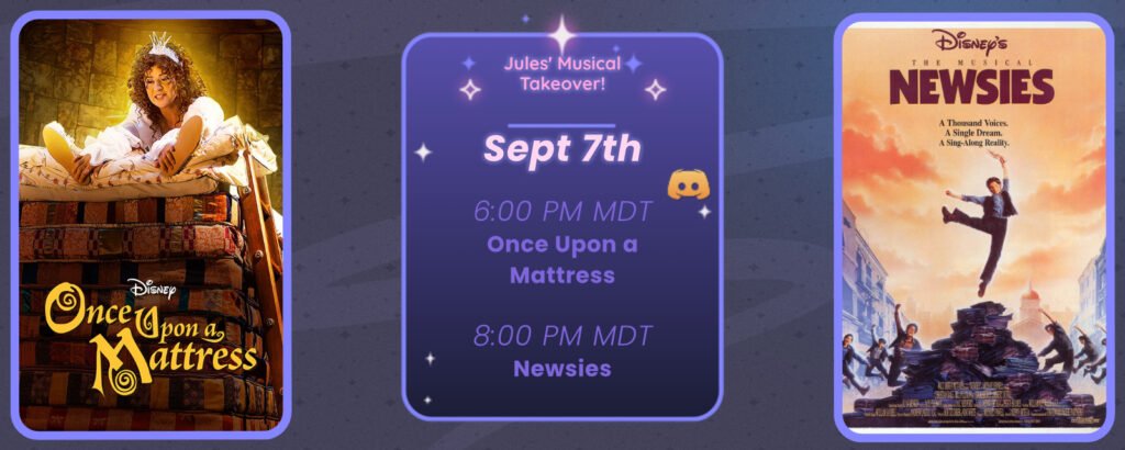 Announcement of a discord movie night, displaying posters for the two movies listed. Reads
Jules’ Musical Takeover
September 7th
6:00 pm MDT Once Upon a Mattress
8:00 pm MDT Newsies
