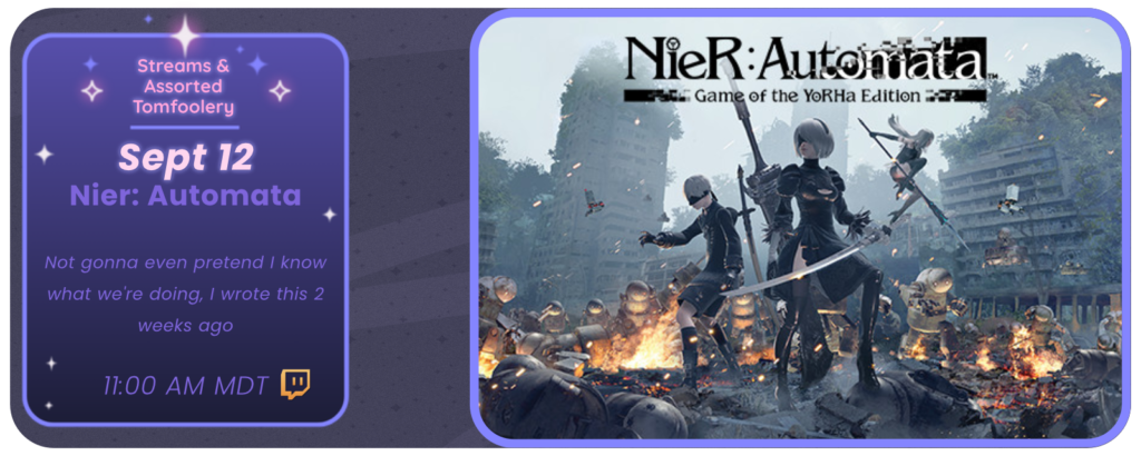 Announcement of a twitch stream, displaying images of the game Nier: Automata. Reads: Streams and Tom Foolery September 12 Nier: Automata Not gonna even pretend I know what we're doing, I wrote this 2 weeks ago 11:00 am MDT