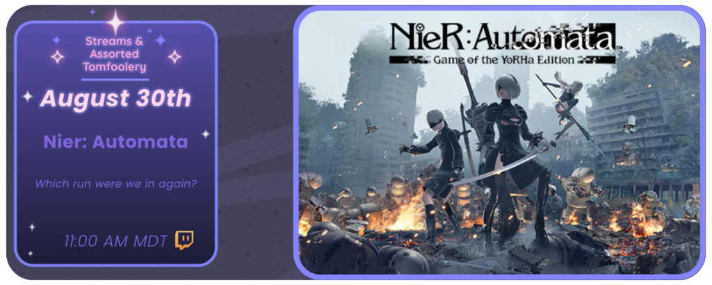 Announcement of a twitch stream, displaying images of the game Nier: Automata. Reads: Streams and Tom Foolery August 30th Nier: Automata Which run were we in again? 11:00 am MDT