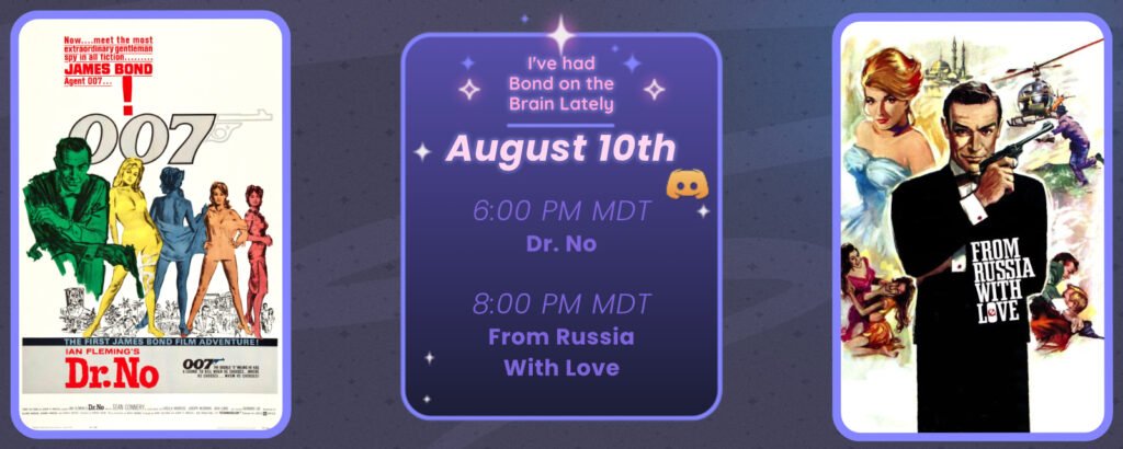 Announcement of a discord movie night, displaying posters for the two movies listed. Reads
I’ve had Bond on the brain lately
August 10th
6:00 pm MDT Dr. No
8:00 pm MDT From Russia With Love