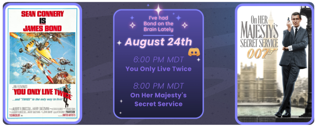 Announcement of a discord movie night, displaying posters for the two movies listed. Reads I’ve had Bond on the brain lately August 24th 6:00 pm MDT You Only Live Twice 8:00 pm MDT On Her Majesty’s Secret Service