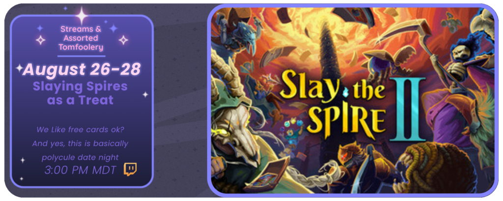 Announcement of a twitch stream, displaying images of the game Slay the Spire 2. Reads: Streams and Tom Foolery August 26-28 Slaying Spires as a Treat We like free cards ok? And yes, this is basically polycule date night ~ 3:00 pm MDT