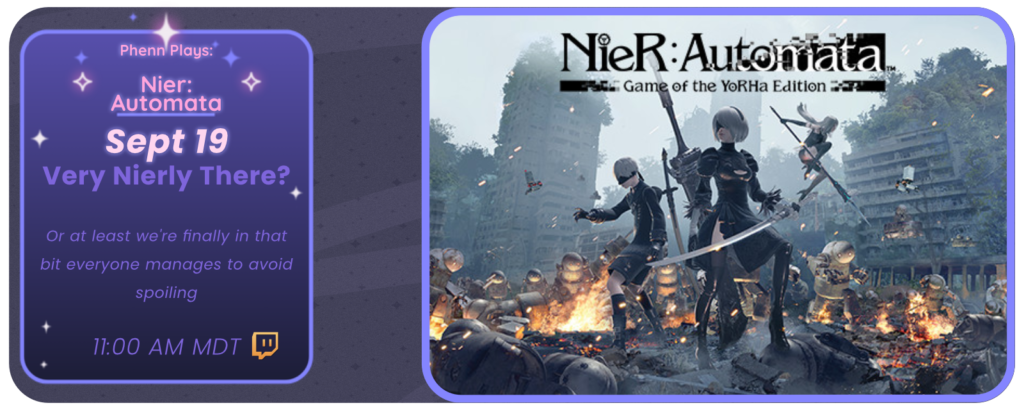 Phenn Plays: Nier: Automata
September 19
Very Nierly There?
Or at least we’re finally in that bit everyone avoids spoiling
11:00 am MDT