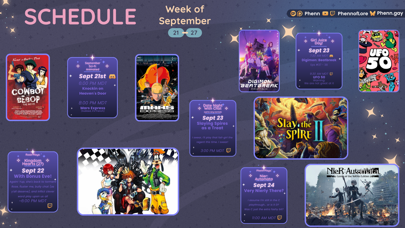 A graphic #twitch #schedule on https://www.twitch.tv/phennoflore, Phenn.gay, and Youtube.com/@Phennoflore this coming week, September 21-27 All times in MDT #Discord Invite link discord.gg/tc3dawkGwa September Sci-fi: Animated September 21st 6:00 pm MDT The Cowboy Bebop Movie Knockin on Heaven’s Door 8:00 pm MDT Mars Express (subbed, it’s French) Rose Plays: Kingdom Hearts September 22 With Bonus Eve! Again! Yup, she's back to torment Rose, fluster me, bully chat (as y'all deserve), and inflict clever word play upon us all ~ 6:00 pm MDT Girl Juice Day! September 23 7:30 AM MDT Digimon Beatbreak Eps 37-38 9:30 AM MDT UFO 50 warning: we are not great at it Date Night With Chat (we're very normal) September 23 Slaying Spires as a Treat I swear, I'll play that fail-girl the regent this time. I swear! ~ 3:00 pm MDT Phenn Plays: Nier: Automata September 24 Very Nierly There? I assume I'm still in the C playthrough... or is it D? Was C just the extra fashy bit? 11:00 am MDT