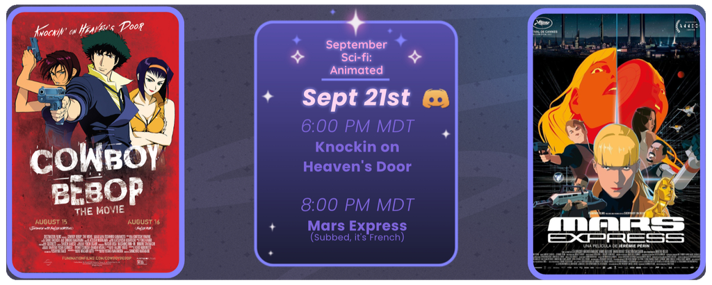 #Discord Invite link discord.gg/tc3dawkGwa
September Sci-fi: Animated
September 21st
6:00 pm MDT The Cowboy Bebop Movie Knockin on Heaven’s Door
8:00 pm MDT Mars Express (subbed, it’s French)
