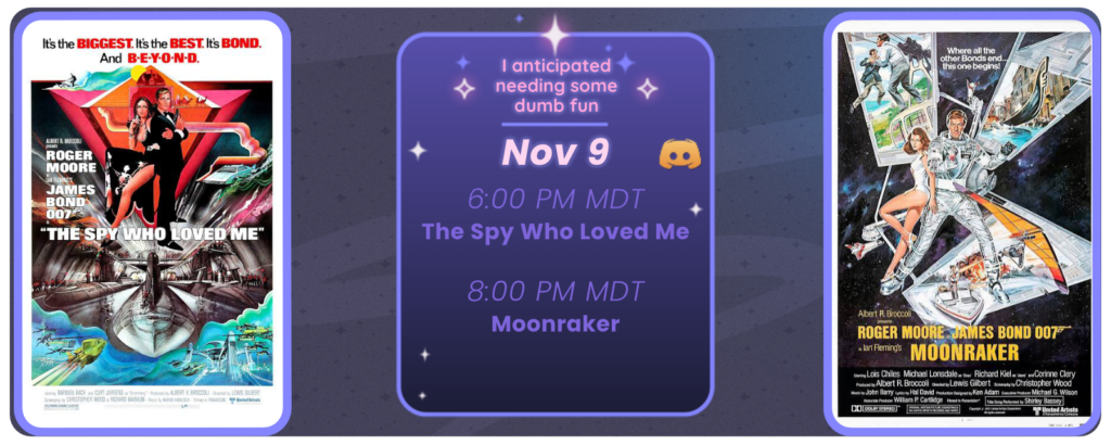 Announcement of a discord movie night, displaying posters for the two movies listed. Reads I anticipate needing some dumb fun November 9 6:00 pm MDT The Spy Who Loved Me 8:00 pm MDT Moonraker